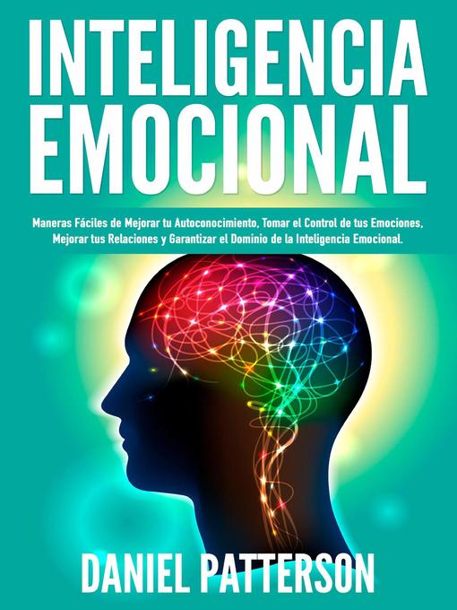 Title details for Inteligencia Emocional, Maneras Fáciles de Mejorar tu Autoconocimiento, Tomar el Control de tus Emociones, Mejorar tus Relaciones y Garantizar el Dominio de la Inteligencia Emocional. by Daniel Patterson - Available